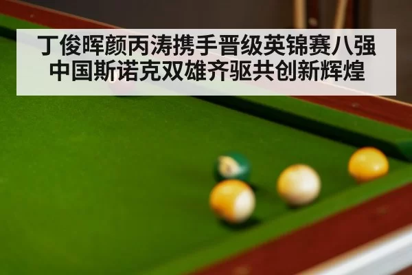 丁俊晖颜丙涛携手晋级英锦赛八强中国斯诺克双雄齐驱共创新辉煌