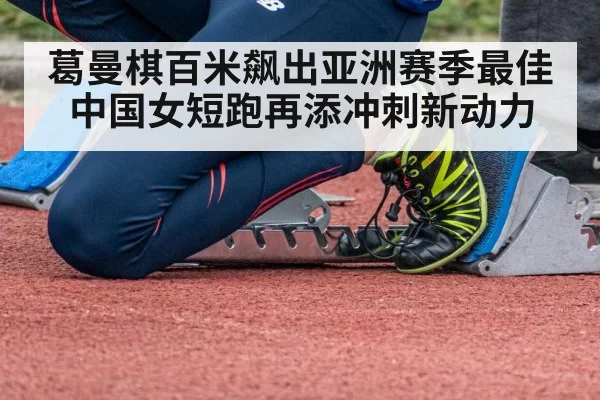葛曼棋百米飙出亚洲赛季最佳 中国女短跑再添冲刺新动力
