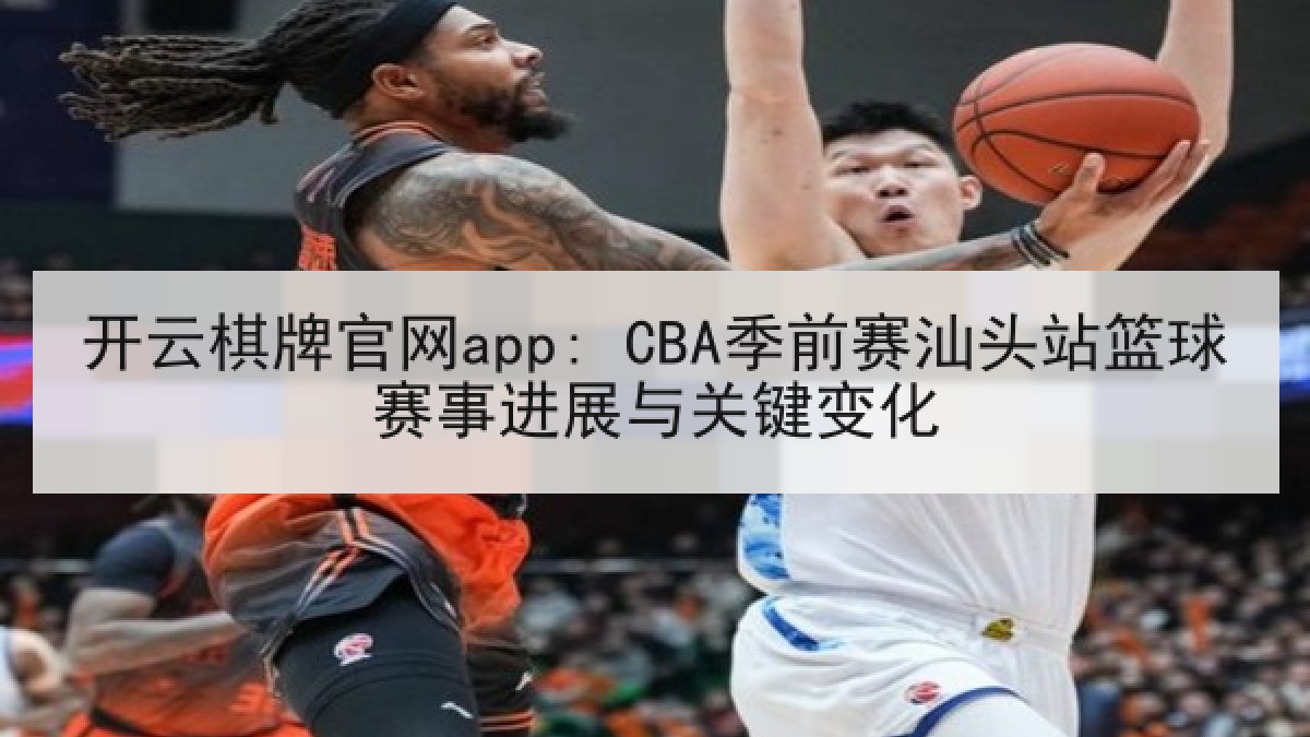 开云棋牌官网app: CBA季前赛汕头站篮球赛事进展与关键变化